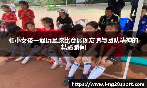 和小女孩一起玩足球比赛展现友谊与团队精神的精彩瞬间