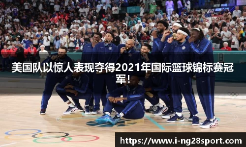 美国队以惊人表现夺得2021年国际篮球锦标赛冠军！