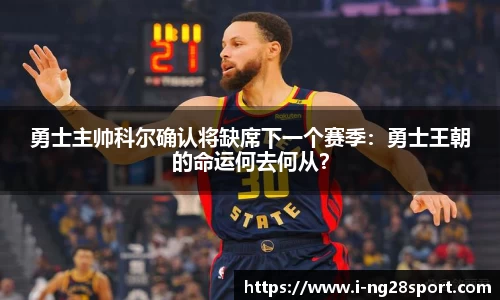 勇士主帅科尔确认将缺席下一个赛季：勇士王朝的命运何去何从？
