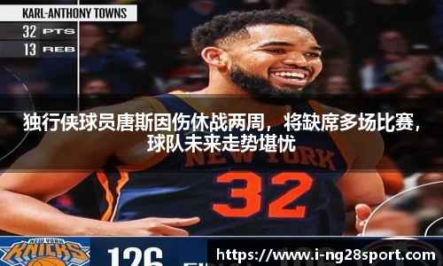 独行侠球员唐斯因伤休战两周，将缺席多场比赛，球队未来走势堪忧