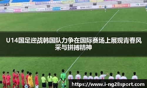 U14国足迎战韩国队力争在国际赛场上展现青春风采与拼搏精神