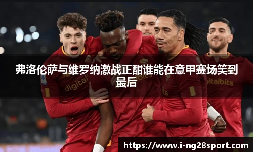 弗洛伦萨与维罗纳激战正酣谁能在意甲赛场笑到最后
