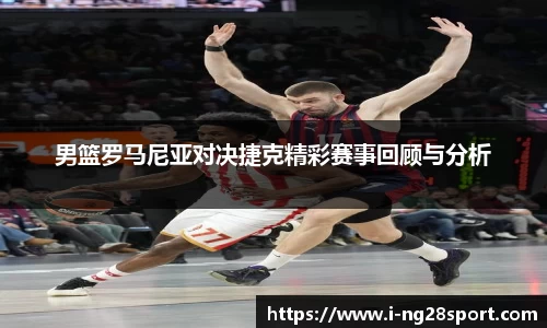 男篮罗马尼亚对决捷克精彩赛事回顾与分析