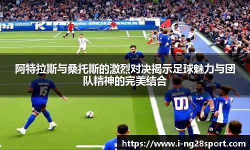阿特拉斯与桑托斯的激烈对决揭示足球魅力与团队精神的完美结合