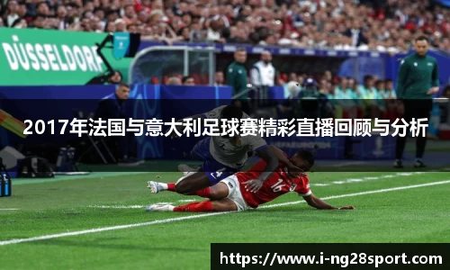 2017年法国与意大利足球赛精彩直播回顾与分析