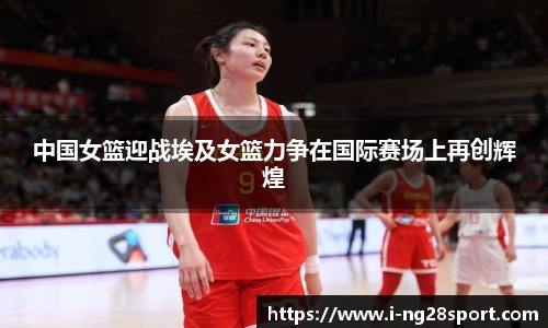 中国女篮迎战埃及女篮力争在国际赛场上再创辉煌