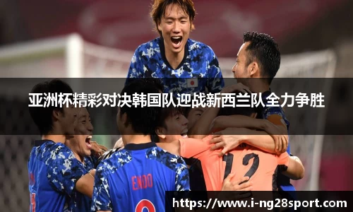 亚洲杯精彩对决韩国队迎战新西兰队全力争胜