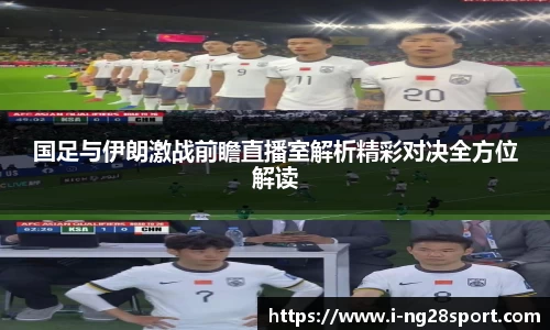 国足与伊朗激战前瞻直播室解析精彩对决全方位解读