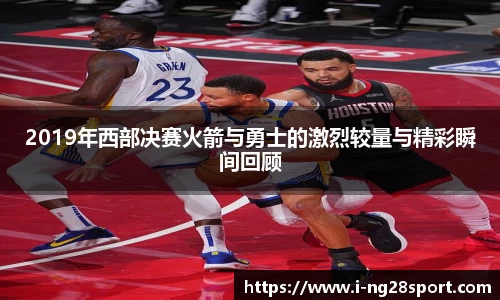 2019年西部决赛火箭与勇士的激烈较量与精彩瞬间回顾