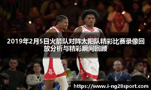 2019年2月5日火箭队对阵太阳队精彩比赛录像回放分析与精彩瞬间回顾