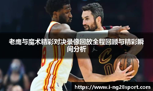 老鹰与魔术精彩对决录像回放全程回顾与精彩瞬间分析