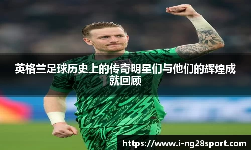 英格兰足球历史上的传奇明星们与他们的辉煌成就回顾