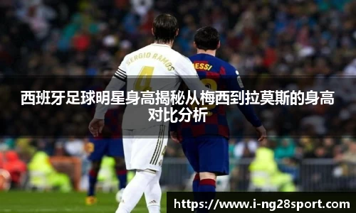 西班牙足球明星身高揭秘从梅西到拉莫斯的身高对比分析